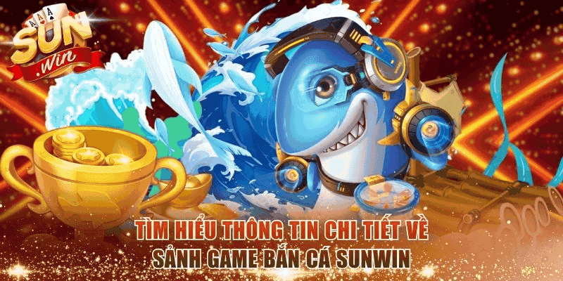 Tìm hiểu thông tin chi tiết về sảnh game bắn cá Sunwin